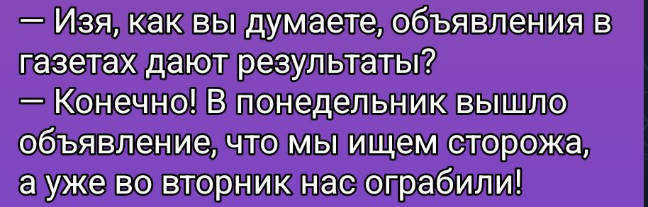 — Изя, как вы думаете, объявления в газетах дают результаты? — Конечно! В понедельник вышло объявление, что мы ищем сторожа, а уже во вторник нас ограбили!