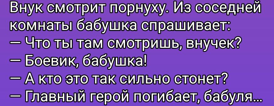 Внук смотрит порнуху. Из соседней комнаты бабушка спрашивает: 
— Что ты там смотришь, внучек? 
— Боевик, бабушка! 
— А кто это так сильно стонет? 
— Главный герой погибает, бабуля...