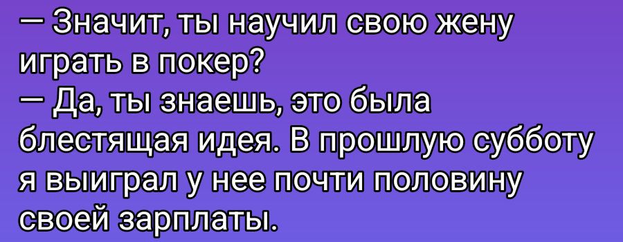 — Значит, ты научил свою жену играть в покер?
— Да, ты знаешь, это была блестящая идея. В прошлую субботу я выиграл у нее почти половину своей зарплаты.
