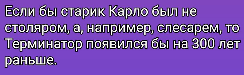 Если бы старик Карло был не столяром, а, например, слесарем, то Терминатор появился бы на 300 лет раньше.
