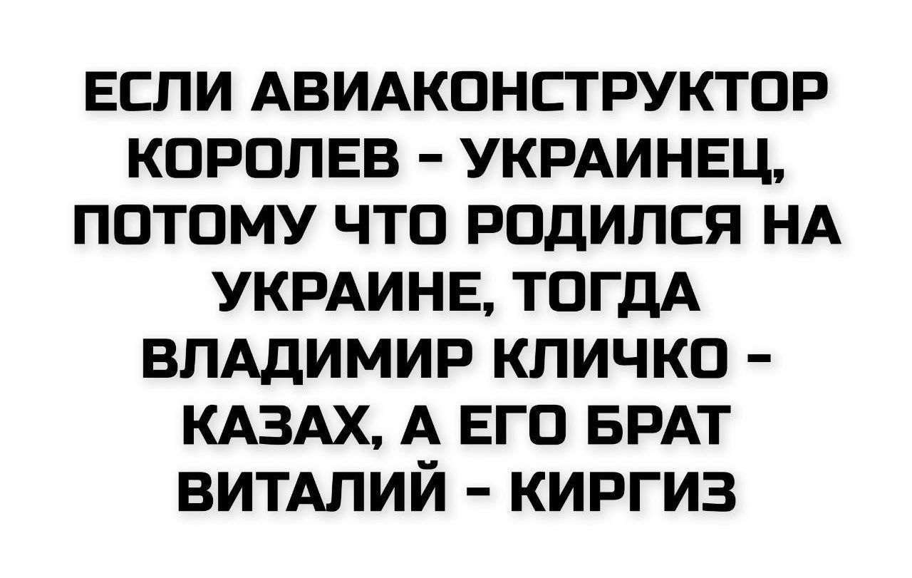 ЕСЛИ АВИАКОНСТРУКТОР КОРОЛЕВ - УКРАИНЕЦ, ПОТОМУ ЧТО РОДИЛСЯ НА УКРАИНЕ, ТОГДА ВЛАДИМИР КЛИЧКО - КАЗАХ, А ЕГО БРАТ ВИТАЛИЙ - КИРГИЗ