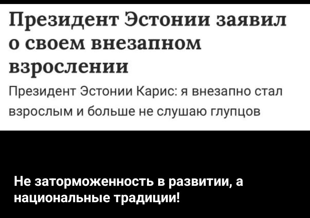 Президент Эстонии заявил о своем внезапном взрослении: «я внезапно стал взрослым и больше не слушаю глупцов». Не заторможенность в развитии, а национальные традиции!
