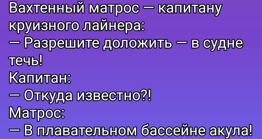 Вахтенный матрос — капитану круизного лайнера: — Разрешите доложить — в судне течь! Капитан: — Откуда известно?! Матрос: — В плавательном бассейне акула!