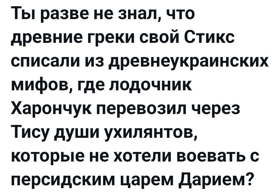 Ты разве не знал, что древние греки свой Стикс списали из древнеукраинских мифов, где лодочник Харончук перевозил через Тису души ухиляних, которые не хотели воевать с персидским царем Дарием?