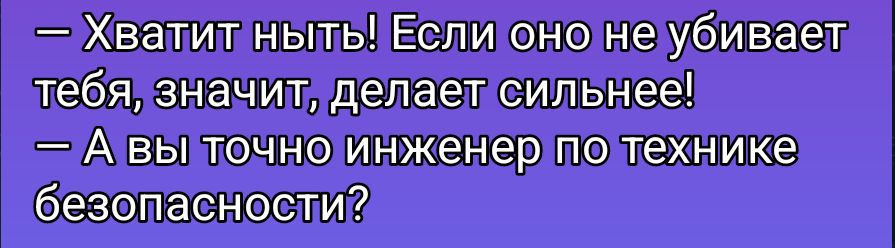 — Хватит ныть! Если оно не убивает тебя, значит, делает сильнее! — А вы точно инженер по технике безопасности?