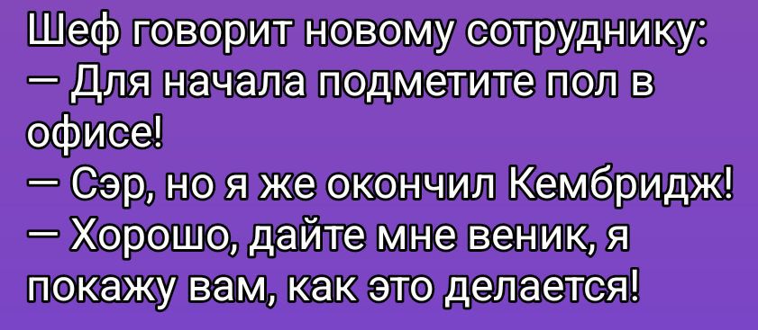 Шеф говорит новому сотруднику: — Для начала подметите пол в офисе! — Сэр, но я же окончил Кембридж! — Хорошо, дайте мне веник, я покажу вам, как это делается!