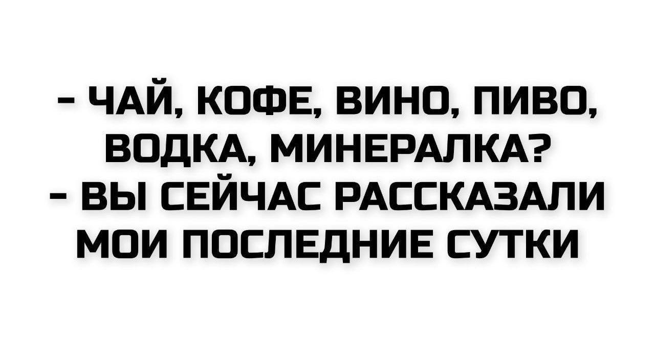 - ЧАЙ, КОФЕ, ВИНО, ПИВО, ВОДКА, МИНЕРАЛКА?
- ВЫ СЕЙЧАС РАССКАЗАЛИ МОИ ПОСЛЕДНИЕ СУТКИ