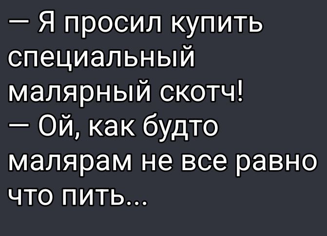 — Я попросил купить специальный малярный скотч!
— Ой, как будто малярам не все равно что пить...