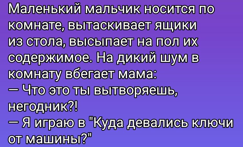 Маленький мальчик носится по комнате, вытащивает ящики из стола, высыпает на пол их содержимое. На дикий шум в комнату вбегает мама: — Что это ты вытираешь, негодник?! — Я играю в 'Куда деались ключи от машины?'