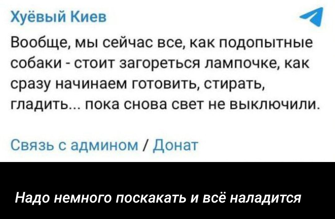 Хуёвый Киев
Вообщем мы сейчас все, как подопытные собаки - стоит загореться лампочке, как сразу начинаем готовить, стирать, гладить... пока снова свет не выключили.
Надо немного поскакать и всё наладится