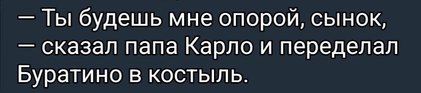 — Ты будешь мне опорой, сынок, — сказал папа Карло и передал Буратино в костыль.