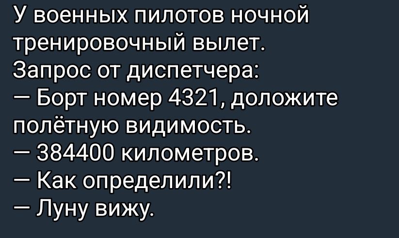 У военных пилотов ночной тренировочный вылет. Запрос от диспетчера: — Борт номер 4321, доложите полётную видимость. — 384400 километров. — Как определили?! — Луну вижу.