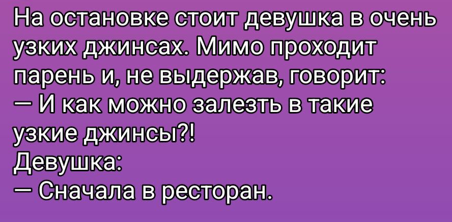 На остановке стоит девушка в очень узких джинсах. Мимо проходит парень и, не выдержав, говорит: — И как можно залезть в такие узкие джинсы?! Девушка: — Сначала в ресторан.