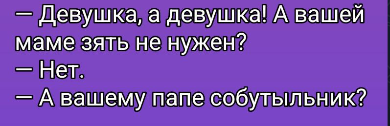 — Девушка, а девушка! А вашей маме зять не нужен? — Нет. — А вашему папе собутыльник?