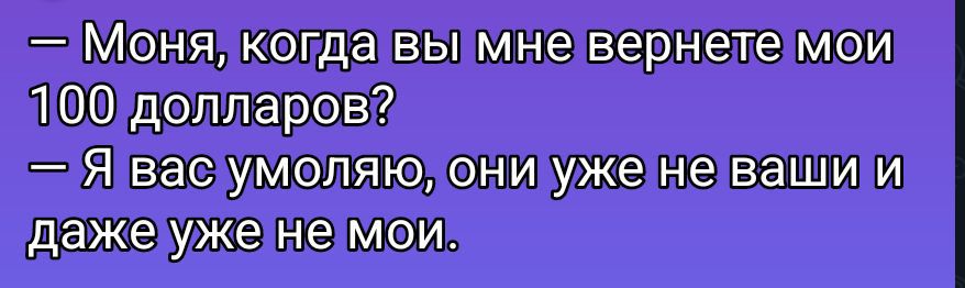 - Моня, когда вы мне вернете мои 100 долларов?
- Я вас умоляю, они уже не ваши и даже уже не мои.