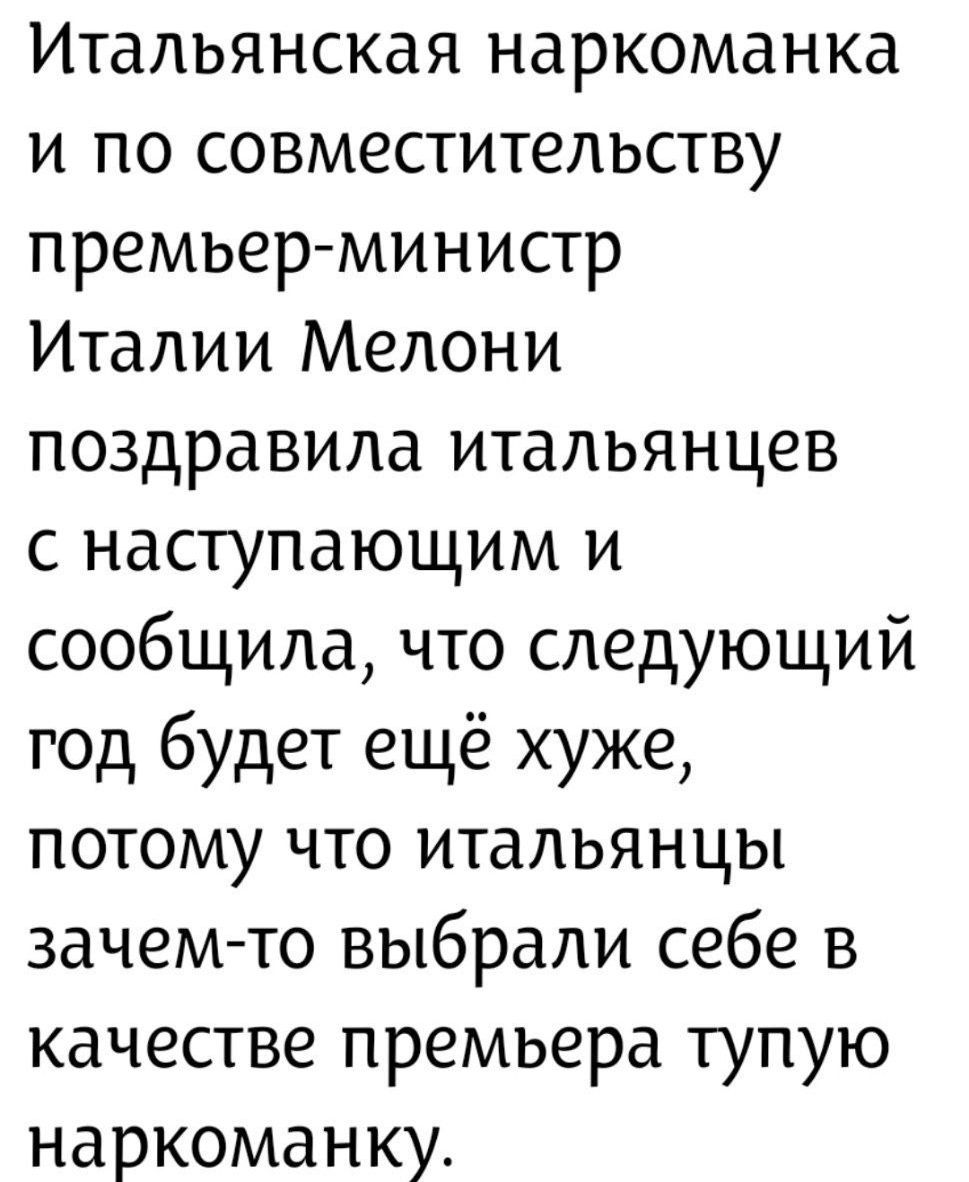 Италянская наркоманка и по совместительству премьер-министр Италии Мелони поздравила итальянцев с наступающим и сообщила, что следующий год будет ещё хуже, потому что итальянцы зачем-то выбрали себе в качестве премьера тупую наркоманку.