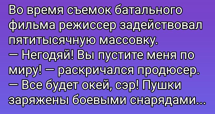 Во время съемок батального фильма режиссер задействовал пятитысячную массовку. — Негодяй! Вы пустите меня по миру! — раскричался продюсер. — Все будет окей, сэр! Пушки заряжены боевыми снарядами...