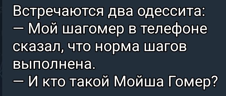 Встречаются два одессита: — Мой шагомер в телефоне сказал, что норма шагов выполнена. — И кто такой Мойша Гомер?