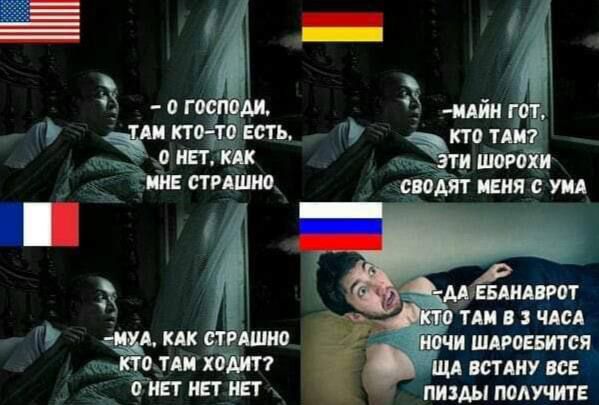 о господи, там кто-то есть, о нет, как мне страшно / майн гот, кто там? эти широки сведут меня с ума / муа, как страшно кто там ходит? о нет нет нет / да ебанаврот кто там в 3 часа ночи шароебится ща встану все пизды получите