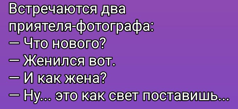 Встречаются два приятеля-фотографа:\n— Что нового?\n— Женился вот.\n— И как жена?\n— Ну... это как свет поставишь...