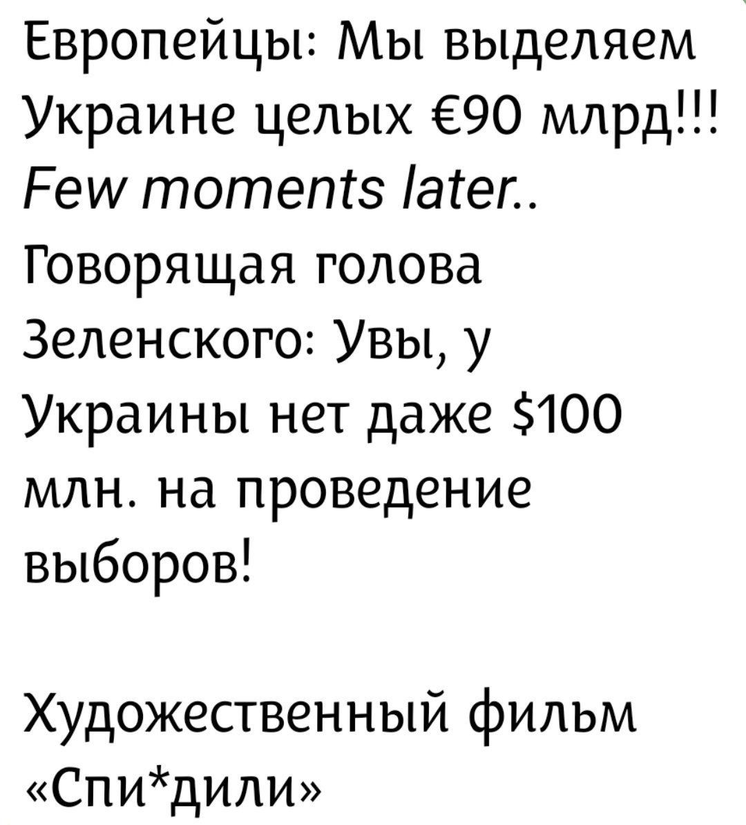 Европейцы: Мы выделяем Украине целых €90 млрд!!! Few moments later.. Говорящая голова Зеленского: Увы, у Украины нет даже $100 млн. на проведение выборов! Художественный фильм «Спи*дили»