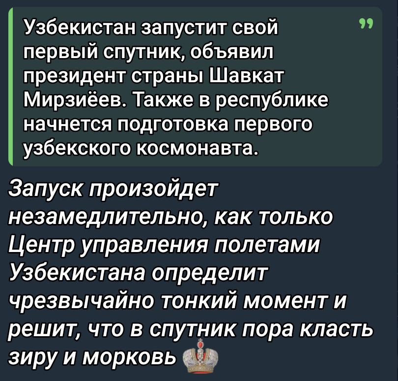 Узбекистан запустит свой первый спутник, объявил президент страны Шавкат Мирзиёв. Также в республике начнется подготовка первого узбекского космонавта. Запуск произойдет незамедлительно, как только Центр управления полетами Узбекистана определит чрезвычайно тонкий момент и решит, что в спутник пора класть зиру и морковь 🍰
