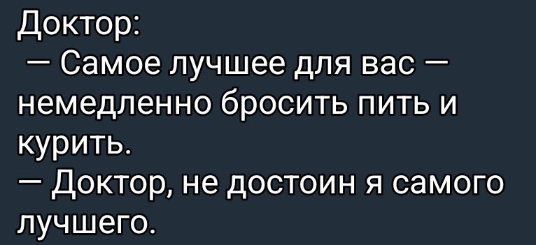 Доктор:
– Самое лучшее для вас — немедленно бросить пить и курить.
— Доктор, не достоин я самого лучшего.