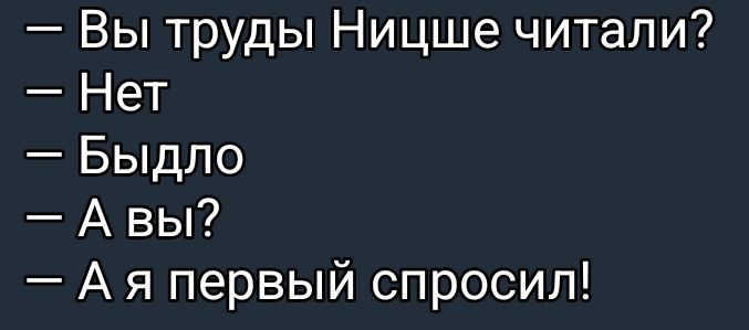 — Вы труды Ницше читали?\n— Нет\n— Было\n— А вы?\n— А я первый спросил!