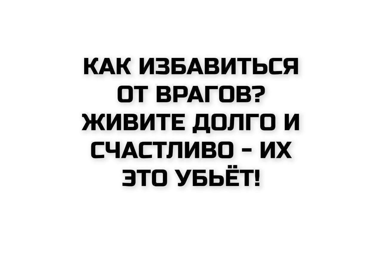 Как избавиться от врагов? Живите долго и счастливо - их это убьёт!
