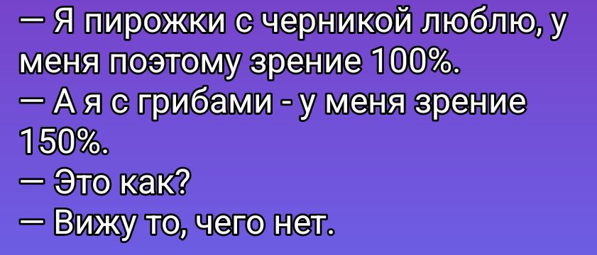 — Я пирожки с черникой люблю, у меня зрение 100%. 
— А я с грибами - у меня зрение 150%. 
— Это как? 
— Вижу то, чего нет.