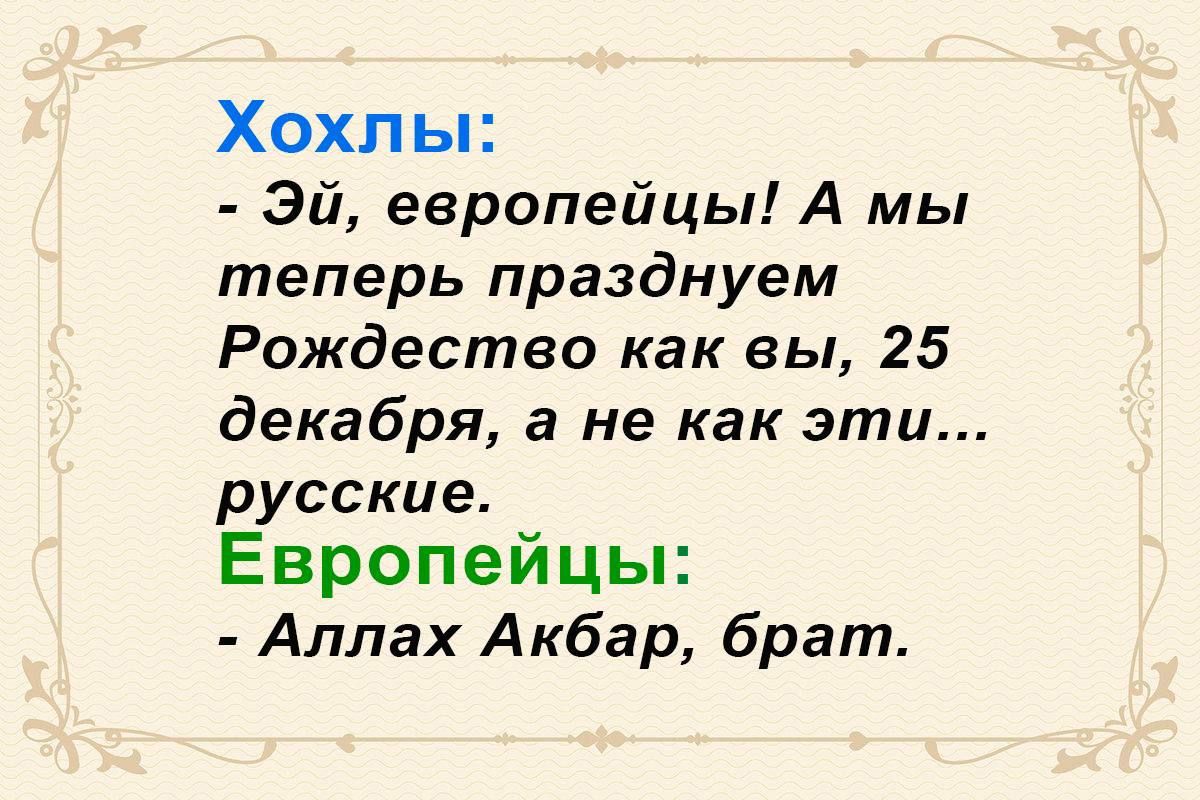 Хохлы: - Эй, европeйцы! А мы теперь празднуem Рождество как вы, 25 декабря, а не как эти... русские. Европейцы: - Аллах Акбар, брат.