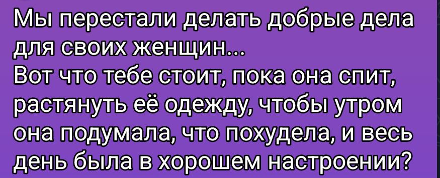 Мы перестали делать добрые дела для своих женщин... Вот что тебе стоит, пока она спит, растянуть её одежду, чтобы утром она подумала, что похудела, и весь день была в хорошем настроении?