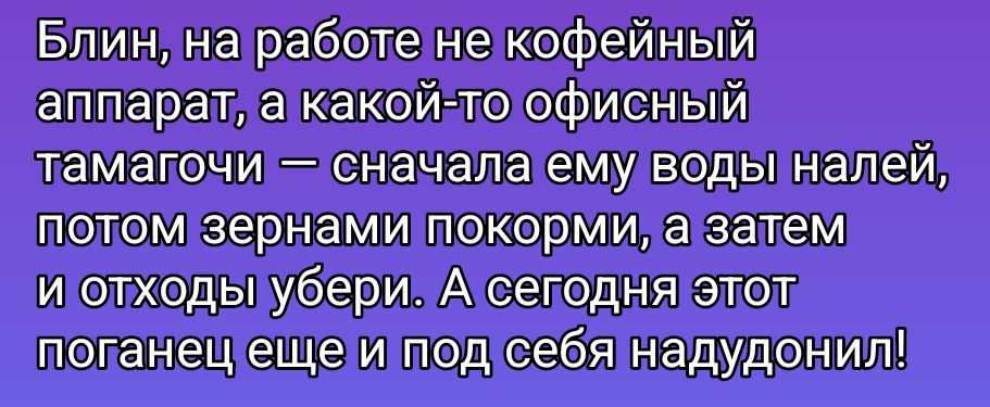 Блин, на работе не кофейный аппарат, а какой-то офисный тамагочи — сперва ему воды налей, потом зернами покорми, а затем и отходы убери. А сегодня этот поганец еще и под себя надудонил!