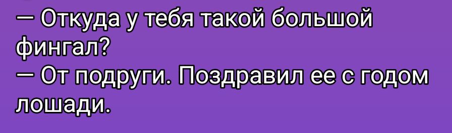 — Откуда у тебя такой большой фингал?
— От подруги. Поздравил ее с годом лошади.