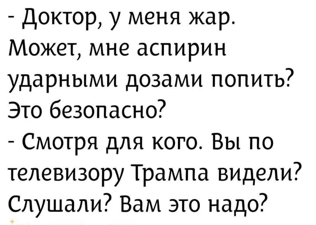 - Доктор, у меня жар. Может, мне аспирин ударными дозами попить? Это безопасно? - Смотря для кого. Вы по телевизору Трампа видели? Слушали? Вам это надо?