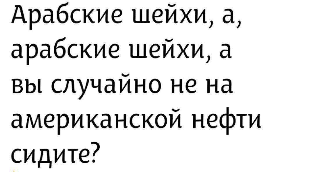 Арабские шейхи, а, арабские шейки, а вы случайно не на американской нефти сидите?
