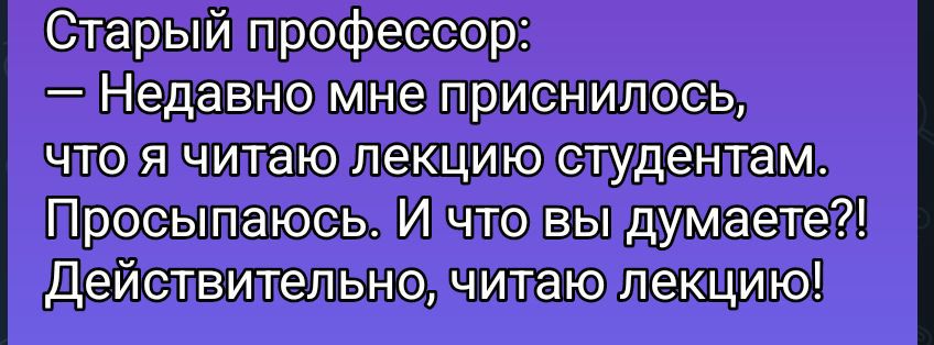 Старый профессор: — Недавно мне приснилось, что я читаю лекцию студентам. Просыпаюсь. И что вы думаете?! Действительно, читаю лекцию!