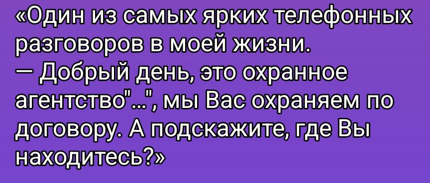 «Один из самых ярких телефонных разговоров в моей жизни. — Добрый день, это охранное агентство», ..., мы Вас охраняем по договору. А подскажите, где Вы находитесь?»