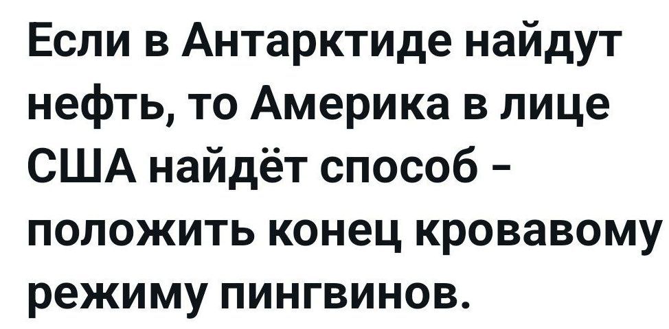 Если в Антарктиде найдут нефть, то Америка в лице США найдёт способ - положить конец кровавому режиму пингвинов.