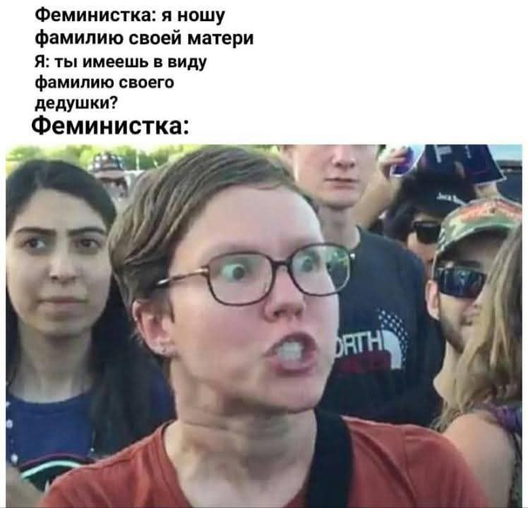 Феминистка: я ношу фамилию своей матери
Я: ты имеешь в виду фамилию своего дедушки?
Феминистка: