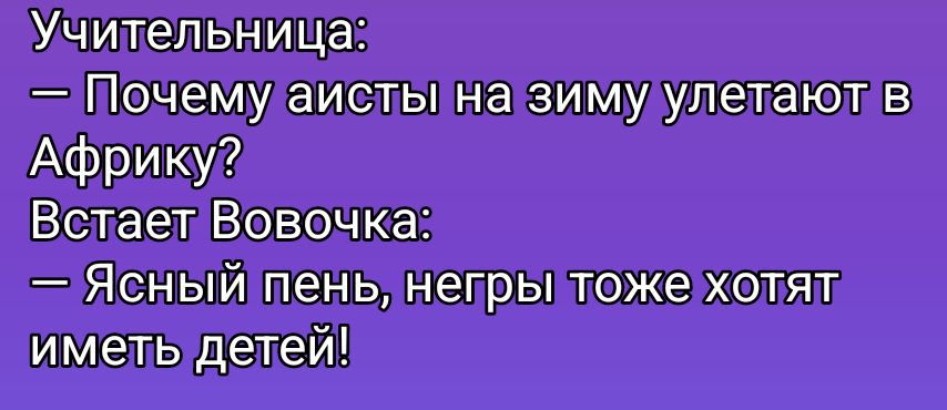 Учительница: — Почему айисты на зиму улетают в Африку? Встаёт Вовочка: — Ясный пень, негры тоже хотят иметь детей!