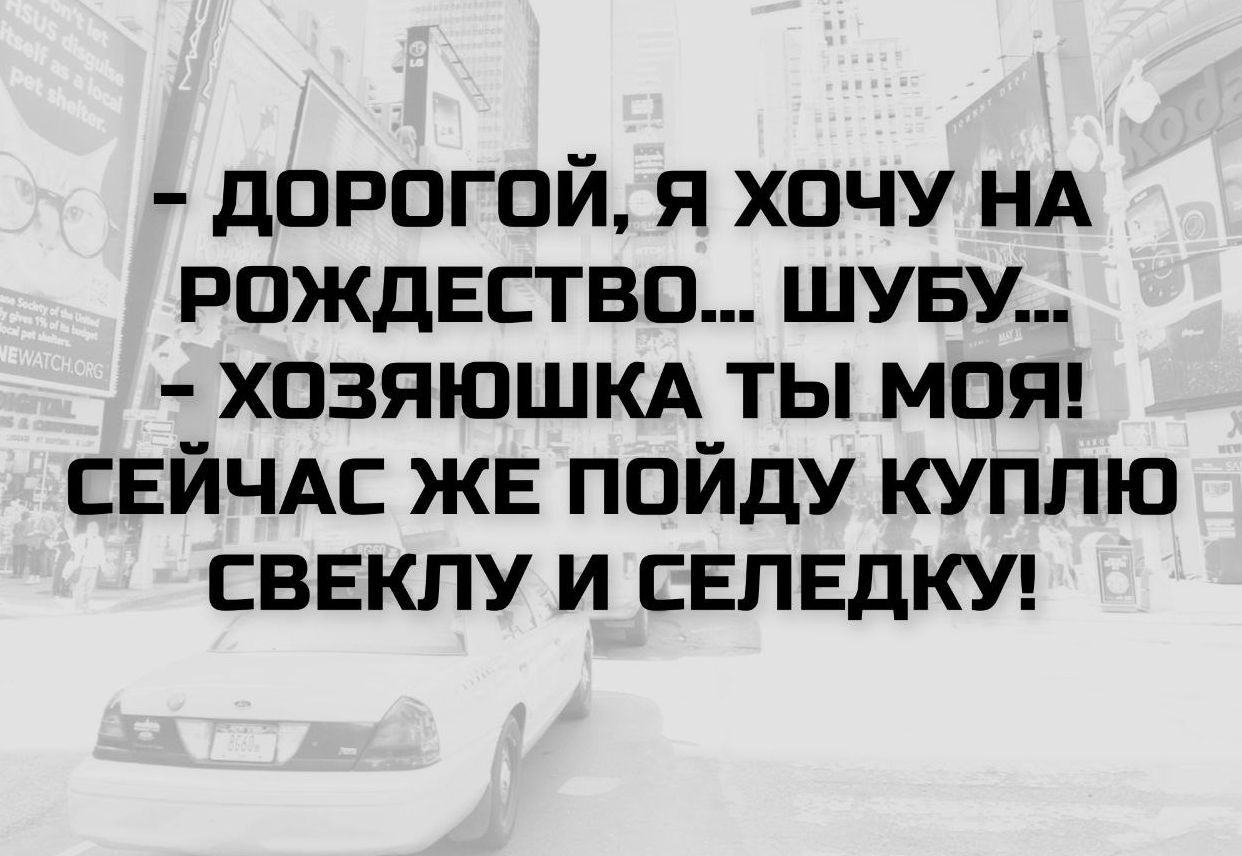 - Дорогой, я хочу на рождество... шубу...
- Хозяюшка ты моя! Сейчас же пойду куплю свеклу и седедку!
