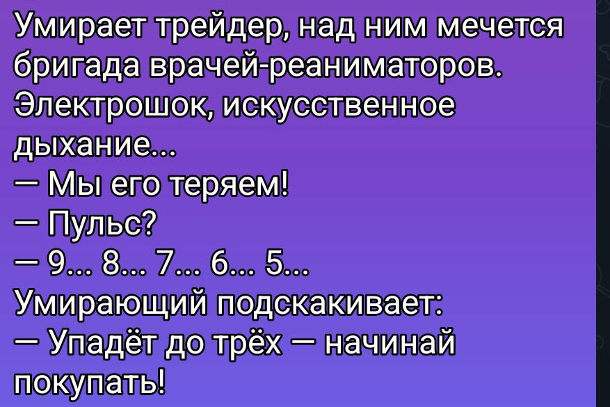 Умирает трейдер, над ним мечется бригада врачей-реаниматоров. Электрошок, искусственное дыхание... — Мы его теряем! — Пульс? — 9...8...7...6...5... Умирающий подсказывает: — Упадёт до трёх — начинай покупать!