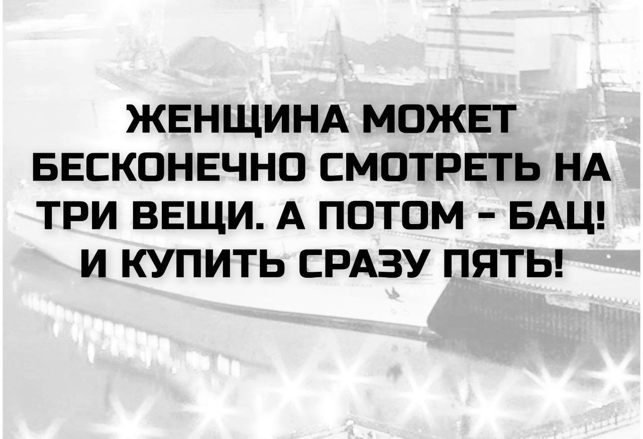 ЖЕНЩИНА МОЖЕТ БЕСКОНЕЧНО СМОТРЕТЬ НА ТРИ ВЕЩИ. А ПОТОМ - БАШ! И КУПИТЬ СРАЗУ ПЯТЬ!