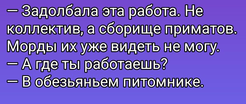 — Задолбала эта работа. Не коллектив, а сборище приматов. Морды их уже видеть не могу. — А где ты работаешь? — В обезьяньем питомнике.