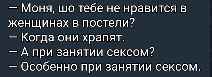 — Моня, шо тебе не нравится в женщинах в постели?\n— Когда они храпят.\n— А при заняти сексом?\n— Особенно при заняти сексом.