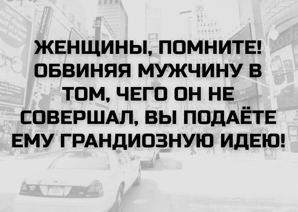 ЖЕНЩИНЫ, ПОМНИТЕ! ОБВИНЯЯ МУЖЧИНУ В ТОМ, ЧЕГО ОН НЕ СОВЕРШАЛ, ВЫ ПОДАЁТЕ ЕМУ ГРАНДИОЗНУЮ ИДЕЮ!