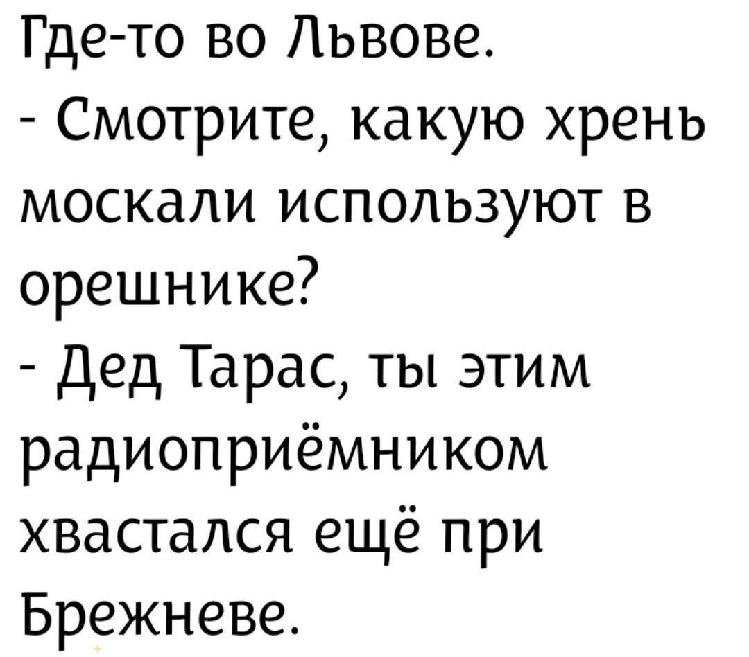 Где-то во Львове. - Смотрите, какую хрень москали используют в орешнике? - Дед Тарас, Ты этим радиоприёмником хватался ещё при Брежневе.