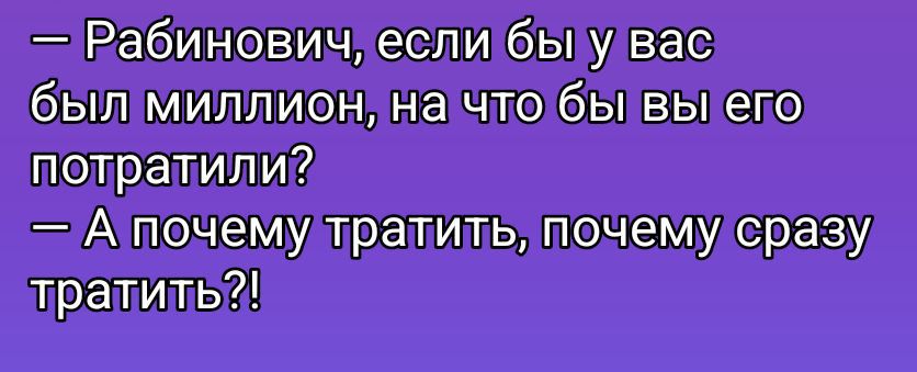 — Рабинович, если бы у вас был миллион, на что бы вы его потратили? — А почему тратить, почему сразу тратить?!