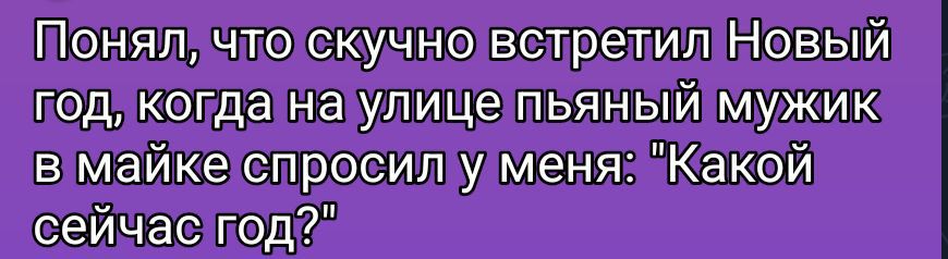 Понял, что скучно встретил Новый год, когда на улице пьяный мужик в майке спросил у меня: 